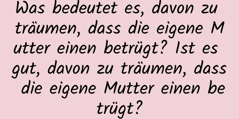 Was bedeutet es, davon zu träumen, dass die eigene Mutter einen betrügt? Ist es gut, davon zu träumen, dass die eigene Mutter einen betrügt?