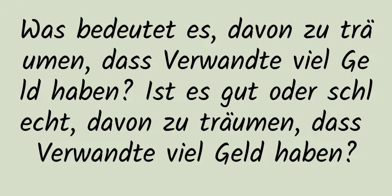 Was bedeutet es, davon zu träumen, dass Verwandte viel Geld haben? Ist es gut oder schlecht, davon zu träumen, dass Verwandte viel Geld haben?