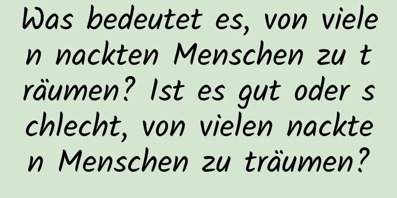 Was bedeutet es, von vielen nackten Menschen zu träumen? Ist es gut oder schlecht, von vielen nackten Menschen zu träumen?