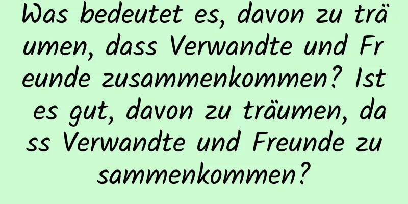 Was bedeutet es, davon zu träumen, dass Verwandte und Freunde zusammenkommen? Ist es gut, davon zu träumen, dass Verwandte und Freunde zusammenkommen?