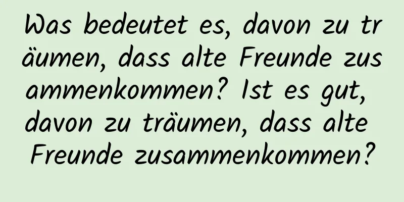 Was bedeutet es, davon zu träumen, dass alte Freunde zusammenkommen? Ist es gut, davon zu träumen, dass alte Freunde zusammenkommen?