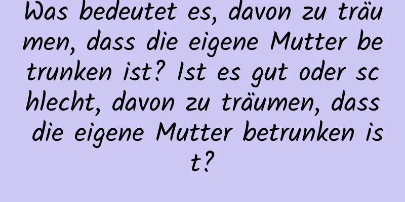 Was bedeutet es, davon zu träumen, dass die eigene Mutter betrunken ist? Ist es gut oder schlecht, davon zu träumen, dass die eigene Mutter betrunken ist?