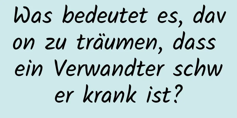 Was bedeutet es, davon zu träumen, dass ein Verwandter schwer krank ist?