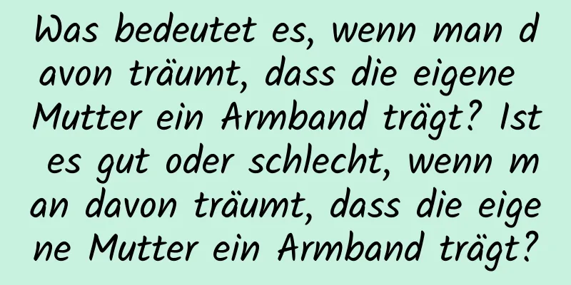 Was bedeutet es, wenn man davon träumt, dass die eigene Mutter ein Armband trägt? Ist es gut oder schlecht, wenn man davon träumt, dass die eigene Mutter ein Armband trägt?