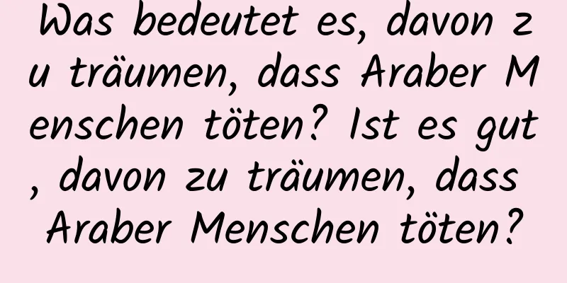 Was bedeutet es, davon zu träumen, dass Araber Menschen töten? Ist es gut, davon zu träumen, dass Araber Menschen töten?