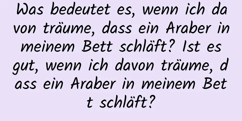 Was bedeutet es, wenn ich davon träume, dass ein Araber in meinem Bett schläft? Ist es gut, wenn ich davon träume, dass ein Araber in meinem Bett schläft?