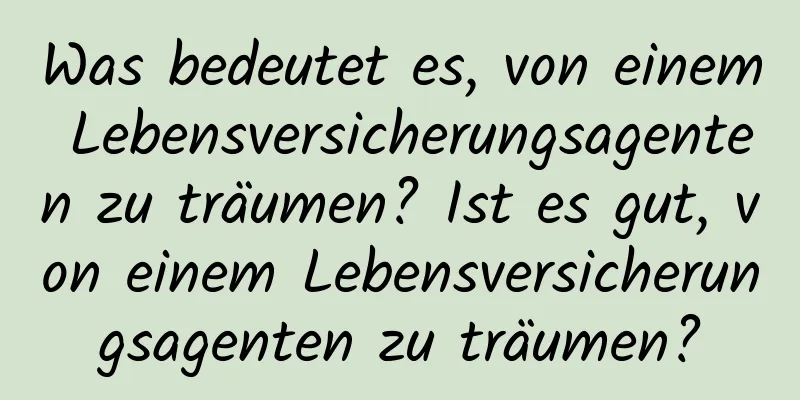 Was bedeutet es, von einem Lebensversicherungsagenten zu träumen? Ist es gut, von einem Lebensversicherungsagenten zu träumen?