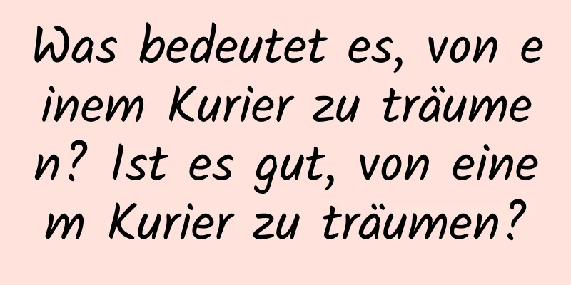 Was bedeutet es, von einem Kurier zu träumen? Ist es gut, von einem Kurier zu träumen?