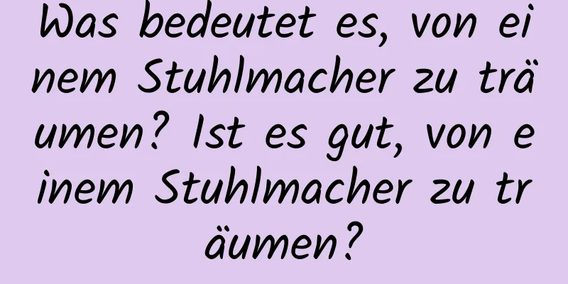 Was bedeutet es, von einem Stuhlmacher zu träumen? Ist es gut, von einem Stuhlmacher zu träumen?