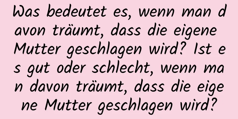 Was bedeutet es, wenn man davon träumt, dass die eigene Mutter geschlagen wird? Ist es gut oder schlecht, wenn man davon träumt, dass die eigene Mutter geschlagen wird?