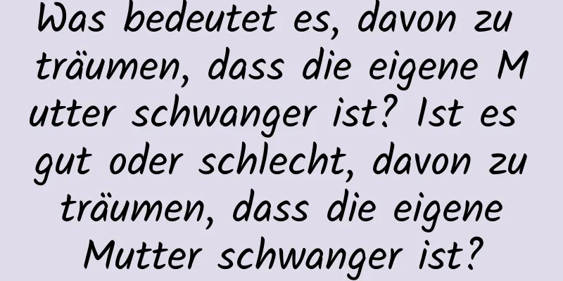 Was bedeutet es, davon zu träumen, dass die eigene Mutter schwanger ist? Ist es gut oder schlecht, davon zu träumen, dass die eigene Mutter schwanger ist?