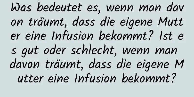 Was bedeutet es, wenn man davon träumt, dass die eigene Mutter eine Infusion bekommt? Ist es gut oder schlecht, wenn man davon träumt, dass die eigene Mutter eine Infusion bekommt?