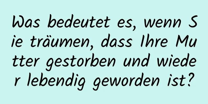 Was bedeutet es, wenn Sie träumen, dass Ihre Mutter gestorben und wieder lebendig geworden ist?