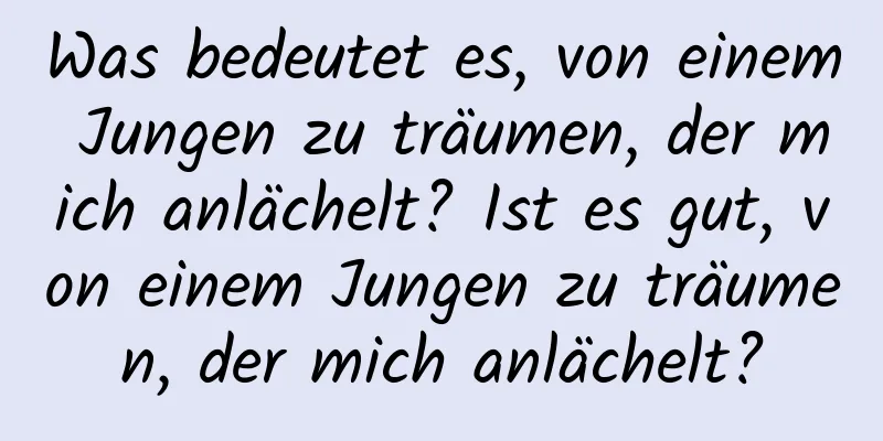 Was bedeutet es, von einem Jungen zu träumen, der mich anlächelt? Ist es gut, von einem Jungen zu träumen, der mich anlächelt?