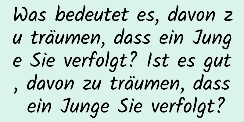 Was bedeutet es, davon zu träumen, dass ein Junge Sie verfolgt? Ist es gut, davon zu träumen, dass ein Junge Sie verfolgt?