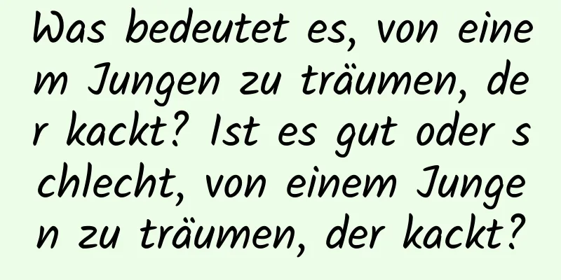 Was bedeutet es, von einem Jungen zu träumen, der kackt? Ist es gut oder schlecht, von einem Jungen zu träumen, der kackt?