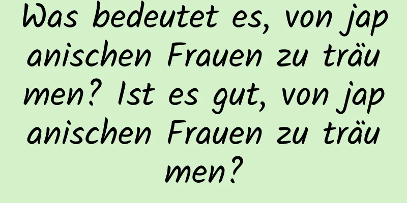 Was bedeutet es, von japanischen Frauen zu träumen? Ist es gut, von japanischen Frauen zu träumen?