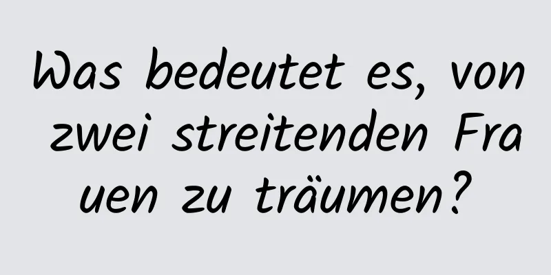 Was bedeutet es, von zwei streitenden Frauen zu träumen?