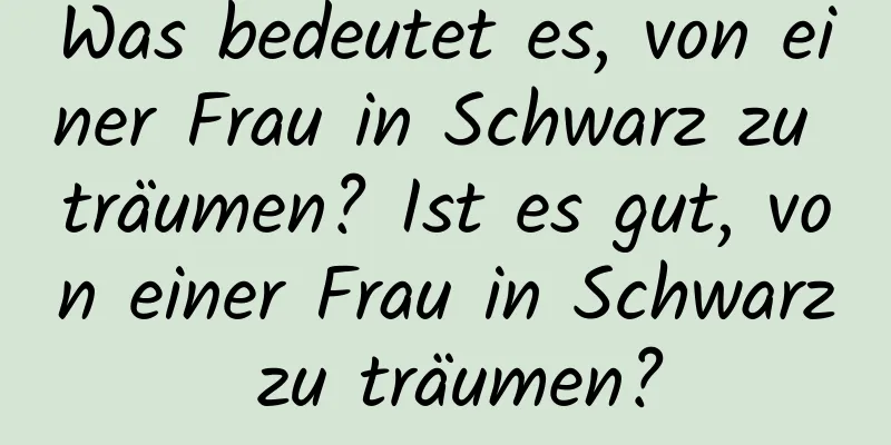 Was bedeutet es, von einer Frau in Schwarz zu träumen? Ist es gut, von einer Frau in Schwarz zu träumen?