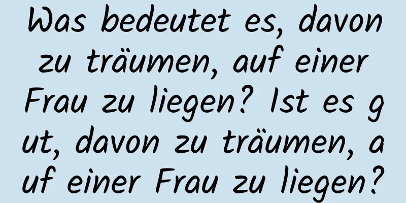 Was bedeutet es, davon zu träumen, auf einer Frau zu liegen? Ist es gut, davon zu träumen, auf einer Frau zu liegen?