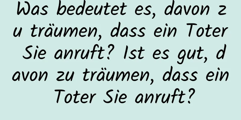 Was bedeutet es, davon zu träumen, dass ein Toter Sie anruft? Ist es gut, davon zu träumen, dass ein Toter Sie anruft?