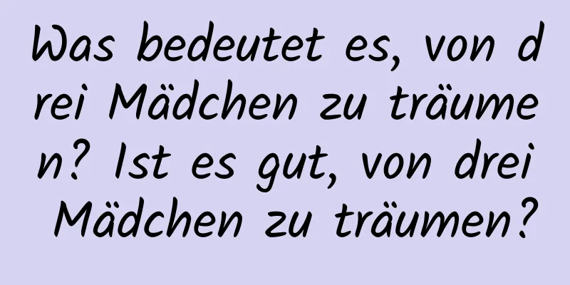 Was bedeutet es, von drei Mädchen zu träumen? Ist es gut, von drei Mädchen zu träumen?