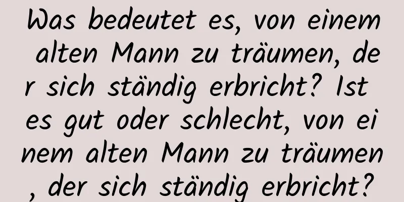 Was bedeutet es, von einem alten Mann zu träumen, der sich ständig erbricht? Ist es gut oder schlecht, von einem alten Mann zu träumen, der sich ständig erbricht?