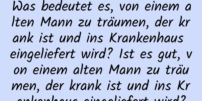 Was bedeutet es, von einem alten Mann zu träumen, der krank ist und ins Krankenhaus eingeliefert wird? Ist es gut, von einem alten Mann zu träumen, der krank ist und ins Krankenhaus eingeliefert wird?