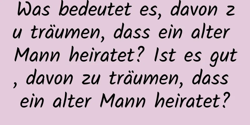 Was bedeutet es, davon zu träumen, dass ein alter Mann heiratet? Ist es gut, davon zu träumen, dass ein alter Mann heiratet?