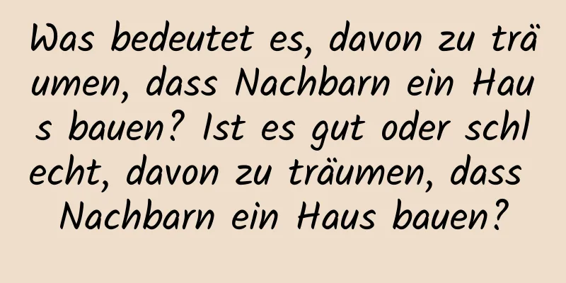 Was bedeutet es, davon zu träumen, dass Nachbarn ein Haus bauen? Ist es gut oder schlecht, davon zu träumen, dass Nachbarn ein Haus bauen?