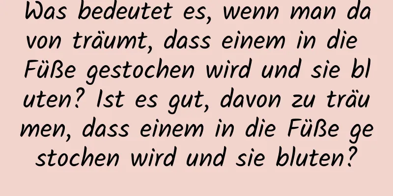 Was bedeutet es, wenn man davon träumt, dass einem in die Füße gestochen wird und sie bluten? Ist es gut, davon zu träumen, dass einem in die Füße gestochen wird und sie bluten?