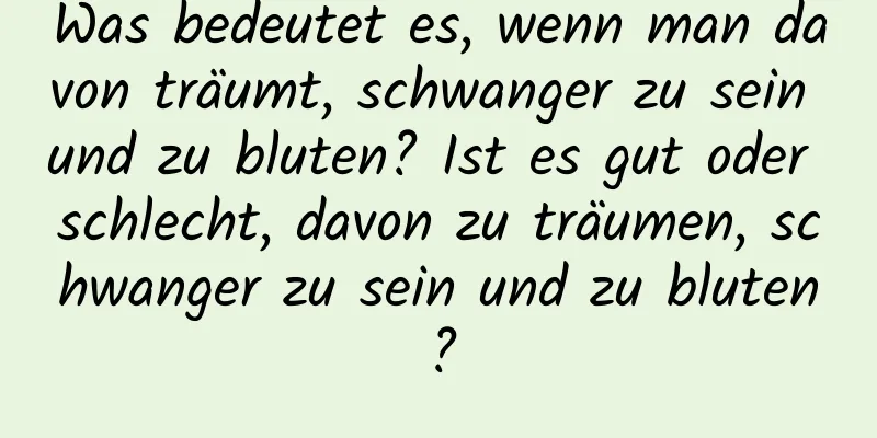 Was bedeutet es, wenn man davon träumt, schwanger zu sein und zu bluten? Ist es gut oder schlecht, davon zu träumen, schwanger zu sein und zu bluten?