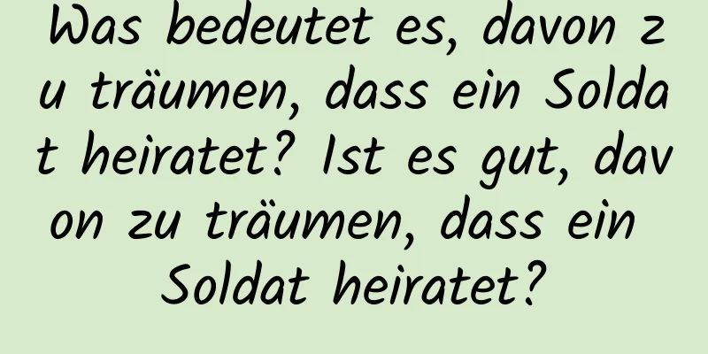 Was bedeutet es, davon zu träumen, dass ein Soldat heiratet? Ist es gut, davon zu träumen, dass ein Soldat heiratet?