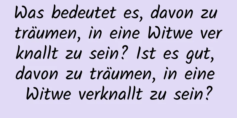 Was bedeutet es, davon zu träumen, in eine Witwe verknallt zu sein? Ist es gut, davon zu träumen, in eine Witwe verknallt zu sein?