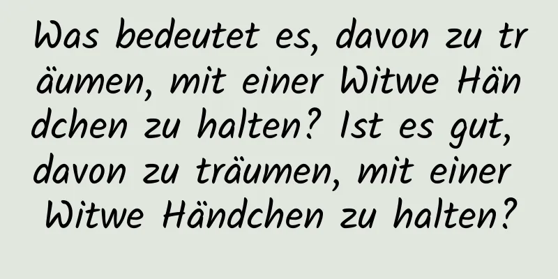 Was bedeutet es, davon zu träumen, mit einer Witwe Händchen zu halten? Ist es gut, davon zu träumen, mit einer Witwe Händchen zu halten?