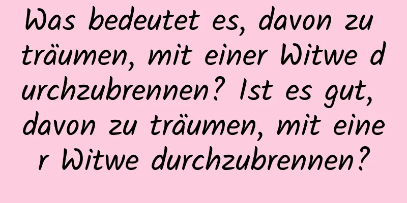 Was bedeutet es, davon zu träumen, mit einer Witwe durchzubrennen? Ist es gut, davon zu träumen, mit einer Witwe durchzubrennen?