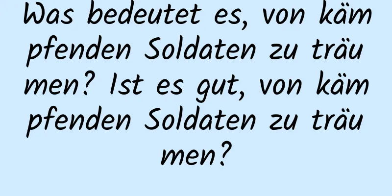 Was bedeutet es, von kämpfenden Soldaten zu träumen? Ist es gut, von kämpfenden Soldaten zu träumen?