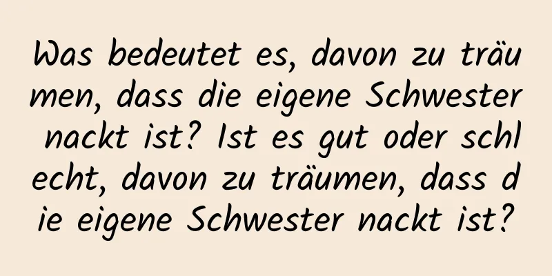 Was bedeutet es, davon zu träumen, dass die eigene Schwester nackt ist? Ist es gut oder schlecht, davon zu träumen, dass die eigene Schwester nackt ist?