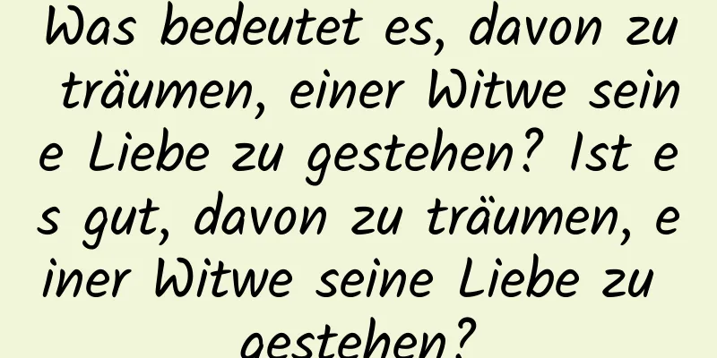 Was bedeutet es, davon zu träumen, einer Witwe seine Liebe zu gestehen? Ist es gut, davon zu träumen, einer Witwe seine Liebe zu gestehen?