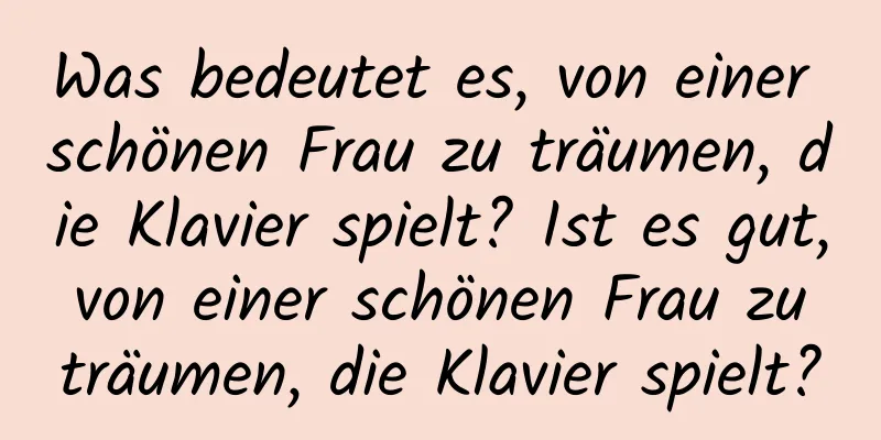 Was bedeutet es, von einer schönen Frau zu träumen, die Klavier spielt? Ist es gut, von einer schönen Frau zu träumen, die Klavier spielt?