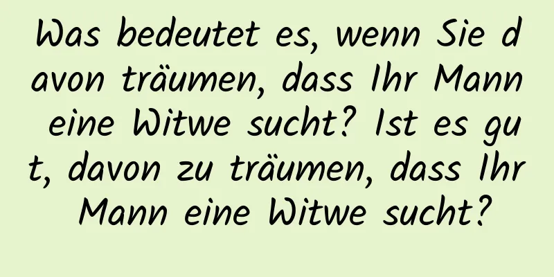 Was bedeutet es, wenn Sie davon träumen, dass Ihr Mann eine Witwe sucht? Ist es gut, davon zu träumen, dass Ihr Mann eine Witwe sucht?