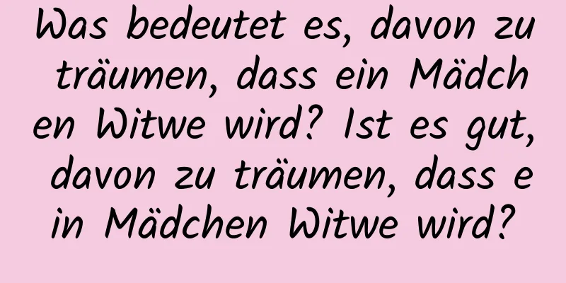 Was bedeutet es, davon zu träumen, dass ein Mädchen Witwe wird? Ist es gut, davon zu träumen, dass ein Mädchen Witwe wird?