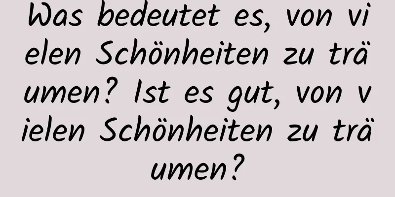 Was bedeutet es, von vielen Schönheiten zu träumen? Ist es gut, von vielen Schönheiten zu träumen?