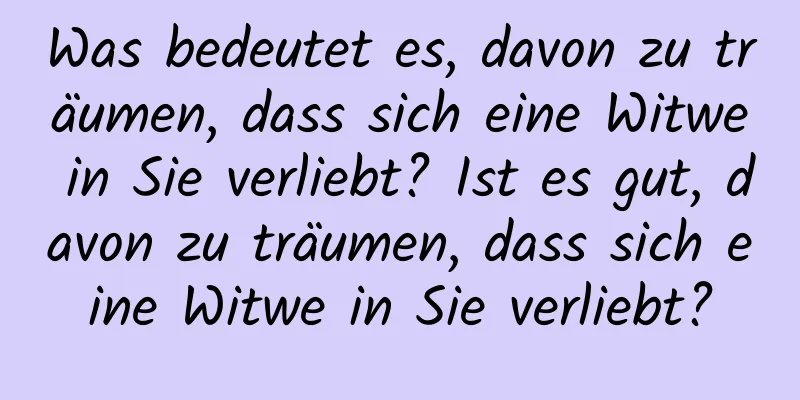 Was bedeutet es, davon zu träumen, dass sich eine Witwe in Sie verliebt? Ist es gut, davon zu träumen, dass sich eine Witwe in Sie verliebt?