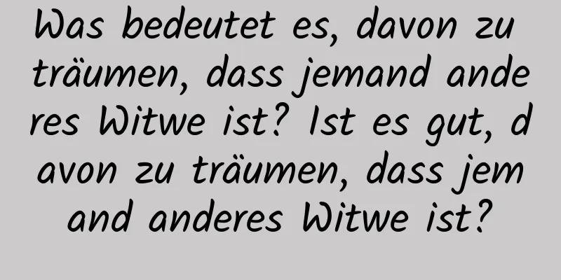 Was bedeutet es, davon zu träumen, dass jemand anderes Witwe ist? Ist es gut, davon zu träumen, dass jemand anderes Witwe ist?