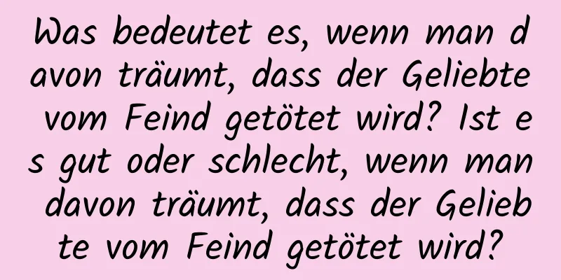 Was bedeutet es, wenn man davon träumt, dass der Geliebte vom Feind getötet wird? Ist es gut oder schlecht, wenn man davon träumt, dass der Geliebte vom Feind getötet wird?