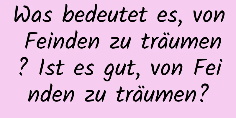 Was bedeutet es, von Feinden zu träumen? Ist es gut, von Feinden zu träumen?