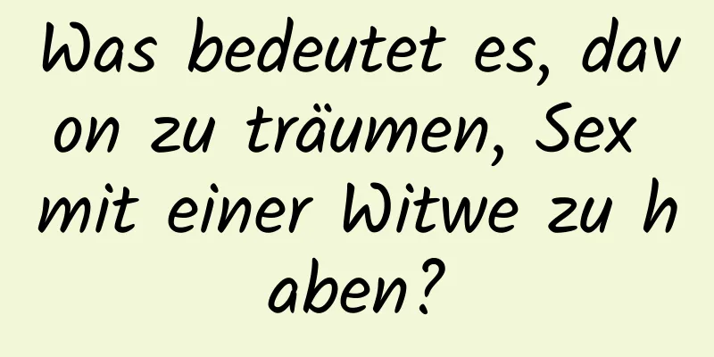 Was bedeutet es, davon zu träumen, Sex mit einer Witwe zu haben?