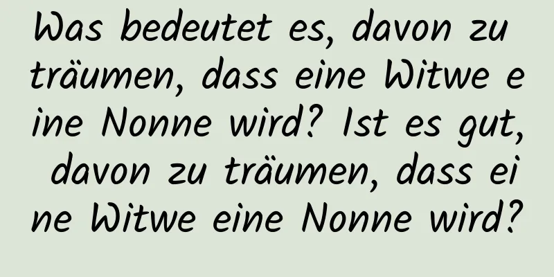 Was bedeutet es, davon zu träumen, dass eine Witwe eine Nonne wird? Ist es gut, davon zu träumen, dass eine Witwe eine Nonne wird?