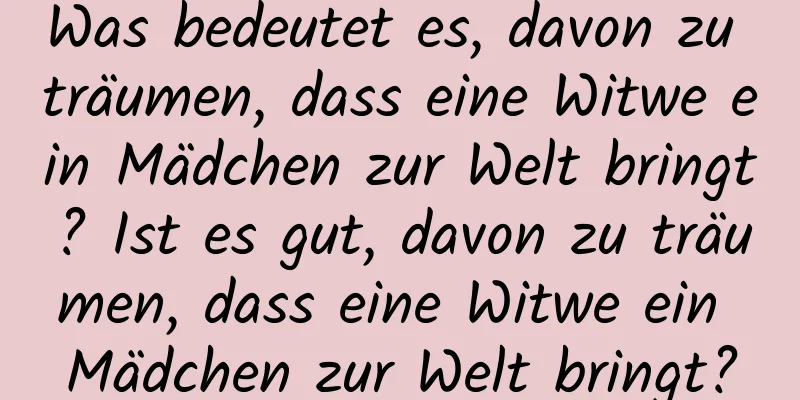 Was bedeutet es, davon zu träumen, dass eine Witwe ein Mädchen zur Welt bringt? Ist es gut, davon zu träumen, dass eine Witwe ein Mädchen zur Welt bringt?